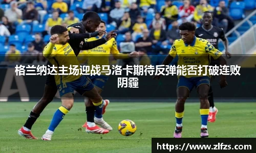 格兰纳达主场迎战马洛卡期待反弹能否打破连败阴霾