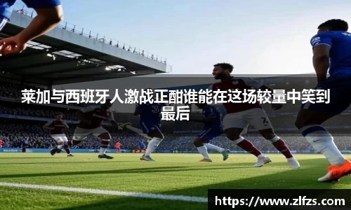 莱加与西班牙人激战正酣谁能在这场较量中笑到最后