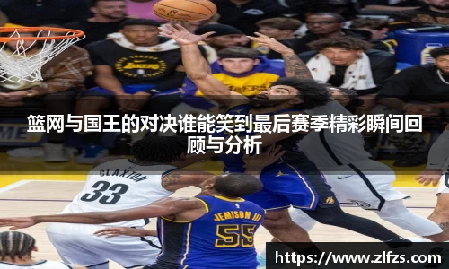 篮网与国王的对决谁能笑到最后赛季精彩瞬间回顾与分析