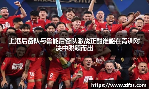 上港后备队与鲁能后备队激战正酣谁能在青训对决中脱颖而出