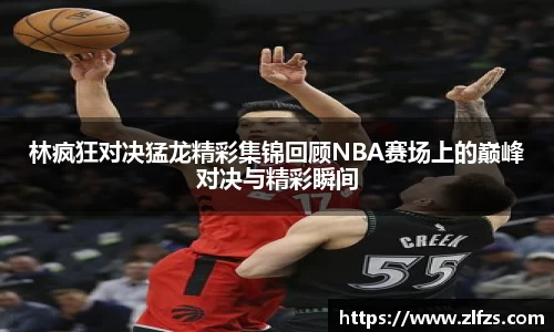林疯狂对决猛龙精彩集锦回顾NBA赛场上的巅峰对决与精彩瞬间
