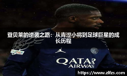 登贝莱的逆袭之路：从青涩小将到足球巨星的成长历程