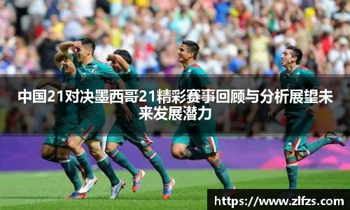 中国21对决墨西哥21精彩赛事回顾与分析展望未来发展潜力