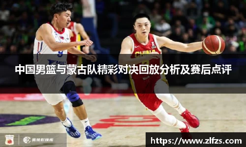 中国男篮与蒙古队精彩对决回放分析及赛后点评