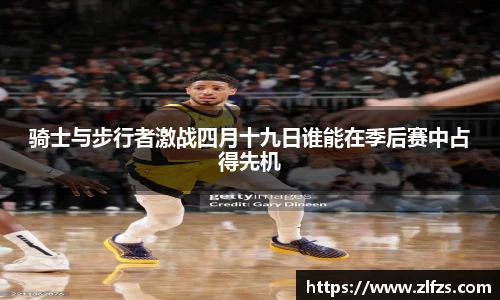 骑士与步行者激战四月十九日谁能在季后赛中占得先机