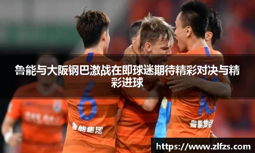 鲁能与大阪钢巴激战在即球迷期待精彩对决与精彩进球