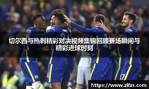切尔西与热刺精彩对决视频集锦回顾赛场瞬间与精彩进球时刻