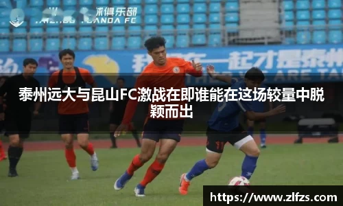 泰州远大与昆山FC激战在即谁能在这场较量中脱颖而出