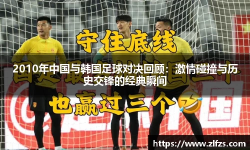 2010年中国与韩国足球对决回顾：激情碰撞与历史交锋的经典瞬间