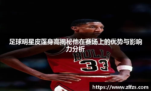 足球明星皮蓬身高揭秘他在赛场上的优势与影响力分析