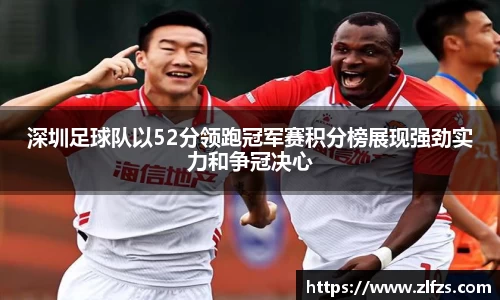 深圳足球队以52分领跑冠军赛积分榜展现强劲实力和争冠决心