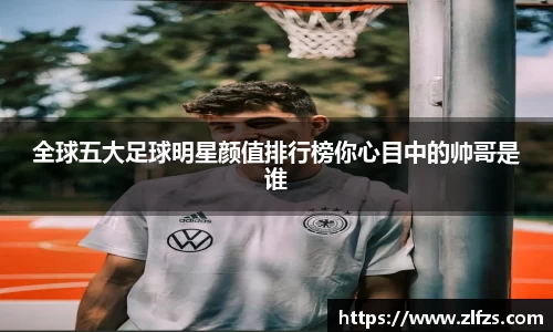 全球五大足球明星颜值排行榜你心目中的帅哥是谁