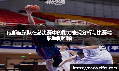 成都篮球队在总决赛中的耐力表现分析与比赛精彩瞬间回顾