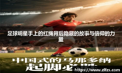 足球明星手上的红绳背后隐藏的故事与信仰的力量