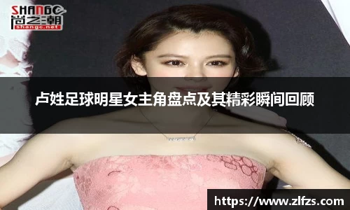 卢姓足球明星女主角盘点及其精彩瞬间回顾